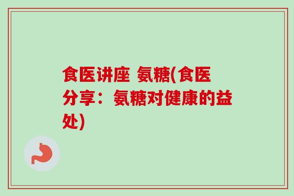 食医讲座 氨糖(食医分享：氨糖对健康的益处)