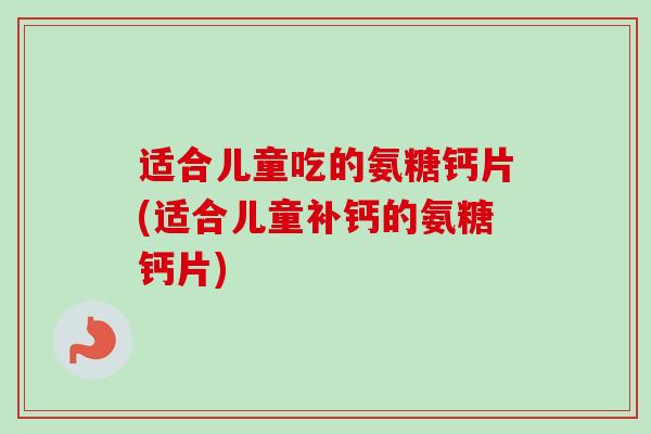 适合儿童吃的氨糖钙片(适合儿童补钙的氨糖钙片)