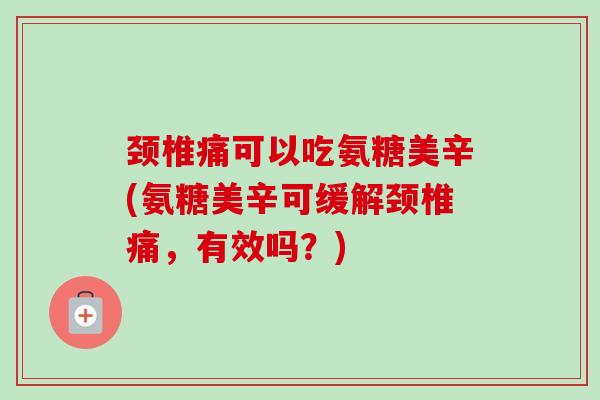 颈椎痛可以吃氨糖美辛(氨糖美辛可缓解颈椎痛，有效吗？)