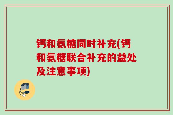 钙和氨糖同时补充(钙和氨糖联合补充的益处及注意事项)