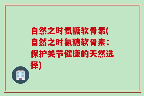 自然之时氨糖软骨素(自然之时氨糖软骨素：保护关节健康的天然选择)