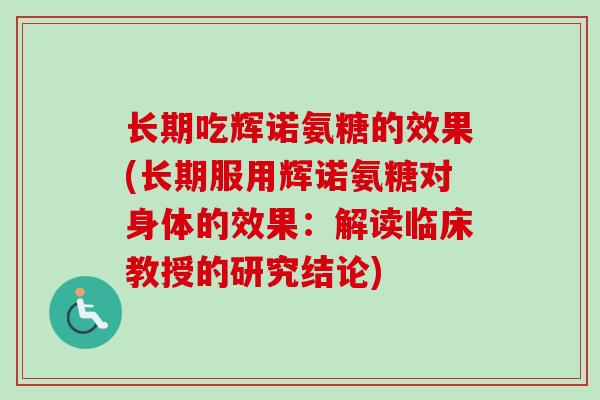 长期吃辉诺氨糖的效果(长期服用辉诺氨糖对身体的效果：解读临床教授的研究结论)