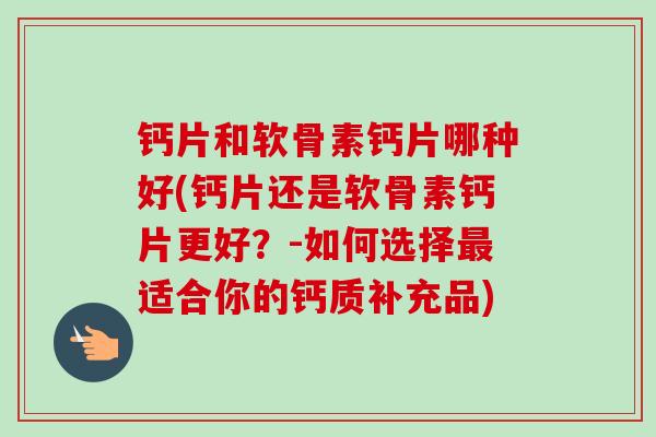 钙片和软骨素钙片哪种好(钙片还是软骨素钙片更好？-如何选择最适合你的钙质补充品)