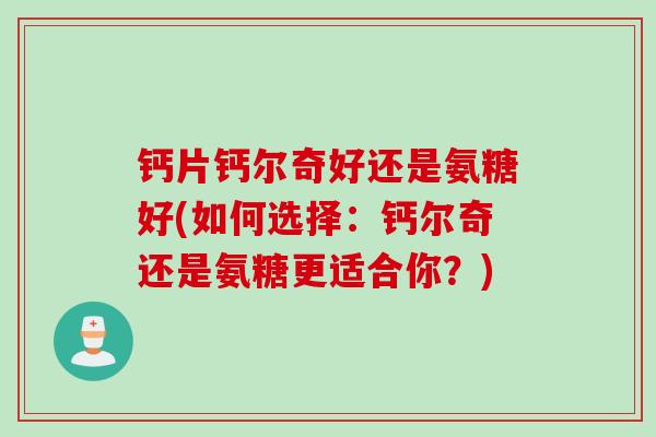 钙片钙尔奇好还是氨糖好(如何选择：钙尔奇还是氨糖更适合你？)