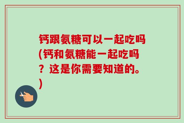 钙跟氨糖可以一起吃吗(钙和氨糖能一起吃吗？这是你需要知道的。)