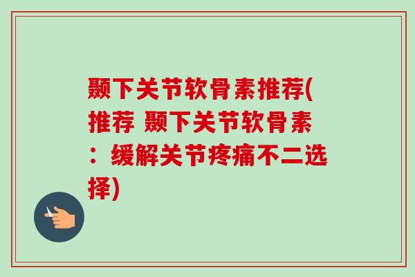 颞下关节软骨素推荐(推荐 颞下关节软骨素：缓解关节疼痛不二选择)