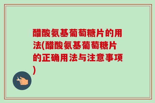 醋酸氨基葡萄糖片的用法(醋酸氨基葡萄糖片的正确用法与注意事项)