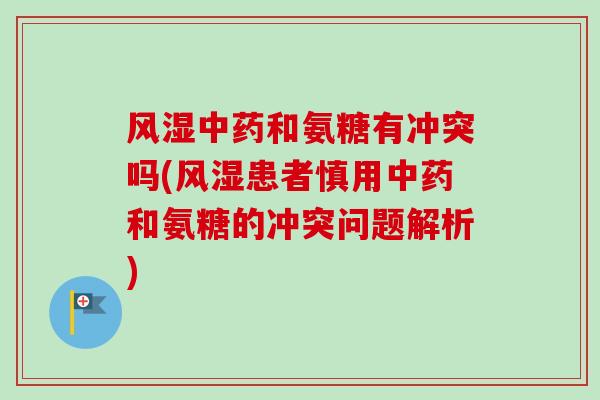 风湿中药和氨糖有冲突吗(风湿患者慎用中药和氨糖的冲突问题解析)