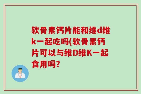 软骨素钙片能和维d维k一起吃吗(软骨素钙片可以与维D维K一起食用吗？