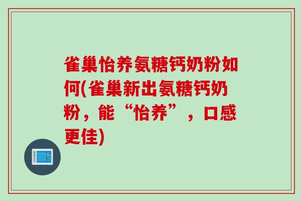 雀巢怡养氨糖钙奶粉如何(雀巢新出氨糖钙奶粉,能“怡养”,口感更佳) 雀巢怡养氨糖钙奶粉如何(雀巢新出氨糖钙奶粉,能“怡养”,口感更佳)