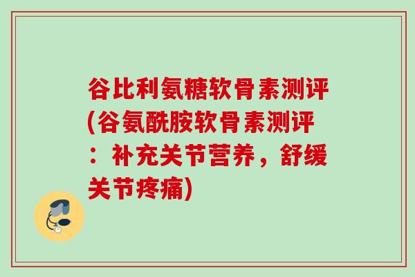 谷比利氨糖软骨素测评(谷氨酰胺软骨素测评：补充关节营养，舒缓关节疼痛)