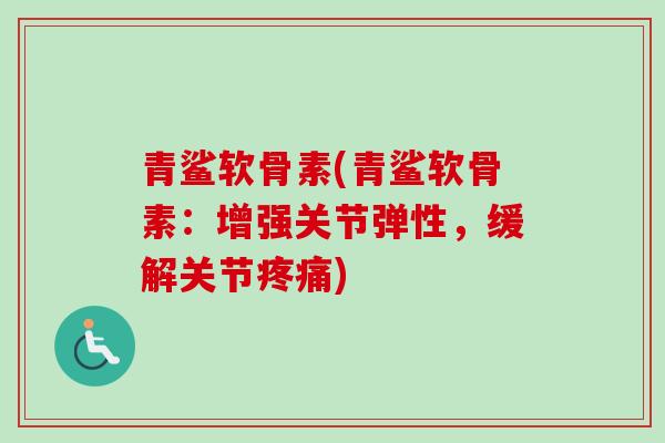 青鲨软骨素(青鲨软骨素：增强关节弹性，缓解关节疼痛)