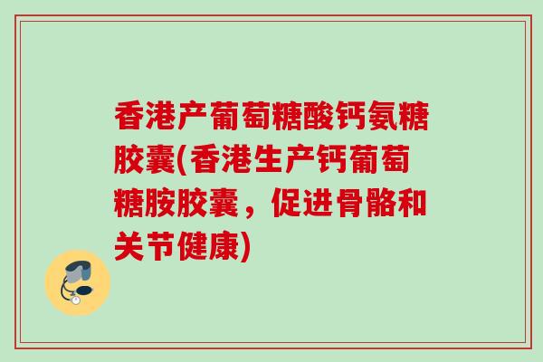 香港产葡萄糖酸钙氨糖胶囊(香港生产钙葡萄糖胺胶囊，促进骨骼和关节健康)