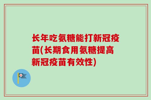 长年吃氨糖能打新冠疫苗(长期食用氨糖提高新冠疫苗有效性)