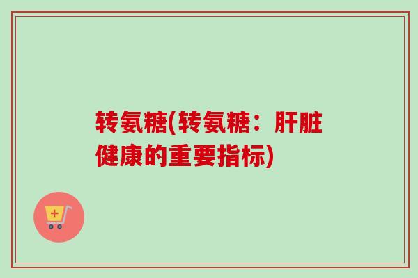 转氨糖(转氨糖：肝脏健康的重要指标)
