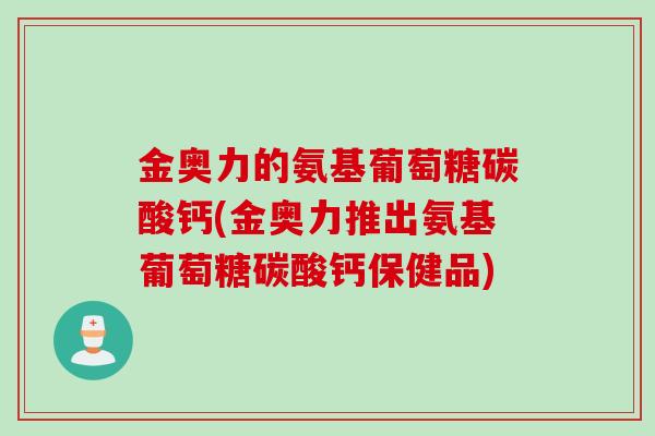 金奥力的氨基葡萄糖碳酸钙(金奥力推出氨基葡萄糖碳酸钙保健品)