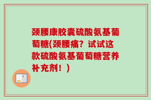 颈腰康胶囊硫酸氨基葡萄糖(颈腰痛？试试这款硫酸氨基葡萄糖营养补充剂！)
