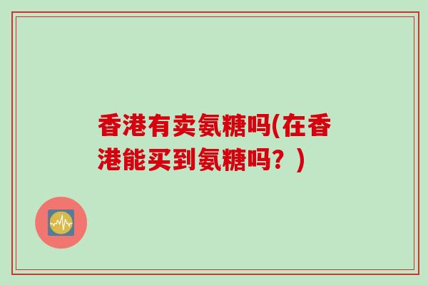 香港有卖氨糖吗(在香港能买到氨糖吗？)