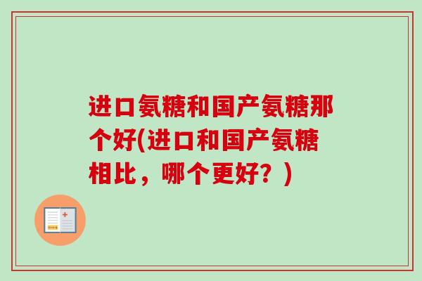 进口氨糖和国产氨糖那个好(进口和国产氨糖相比，哪个更好？)
