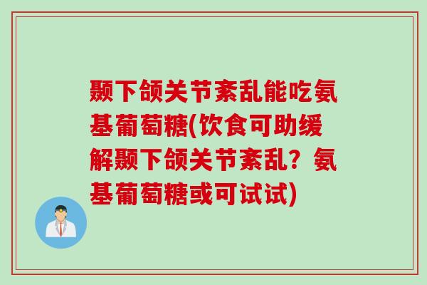 颞下颌关节紊乱能吃氨基葡萄糖(饮食可助缓解颞下颌关节紊乱？氨基葡萄糖或可试试)