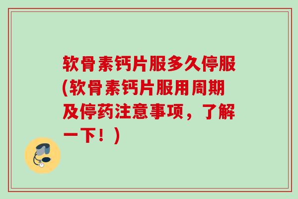 软骨素钙片服多久停服(软骨素钙片服用周期及停药注意事项，了解一下！)