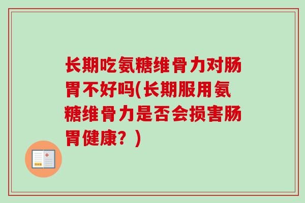 长期吃氨糖维骨力对肠胃不好吗(长期服用氨糖维骨力是否会损害肠胃健康？)