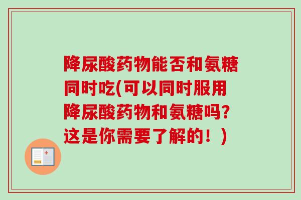 降尿酸药物能否和氨糖同时吃(可以同时服用降尿酸药物和氨糖吗？这是你需要了解的！)