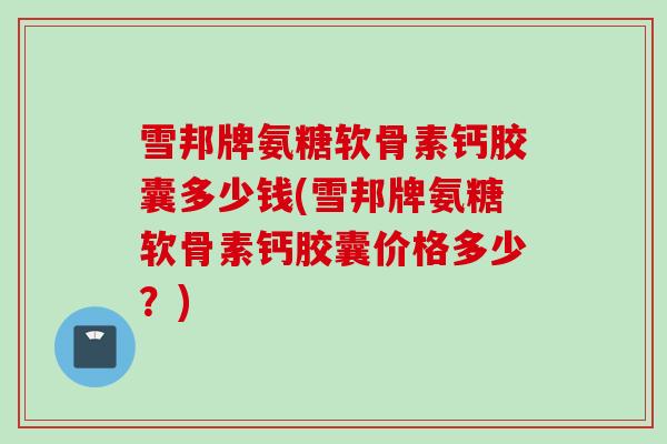 雪邦牌氨糖软骨素钙胶囊多少钱(雪邦牌氨糖软骨素钙胶囊价格多少？)