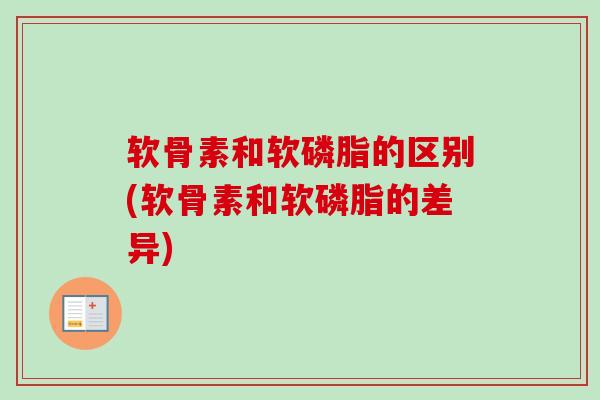 软骨素和软磷脂的区别(软骨素和软磷脂的差异)