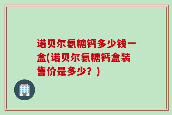 诺贝尔氨糖钙多少钱一盒(诺贝尔氨糖钙盒装售价是多少？)