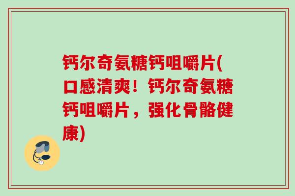 钙尔奇氨糖钙咀嚼片(口感清爽！钙尔奇氨糖钙咀嚼片，强化骨骼健康)