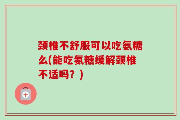 颈椎不舒服可以吃氨糖么(能吃氨糖缓解颈椎不适吗？)