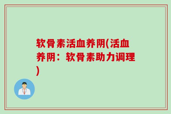 软骨素活血养阴(活血养阴：软骨素助力调理)