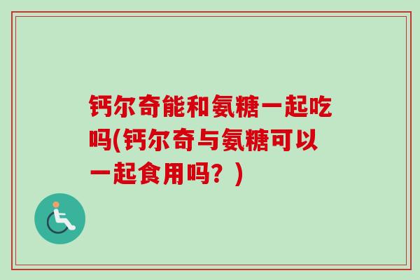 钙尔奇能和氨糖一起吃吗(钙尔奇与氨糖可以一起食用吗？)