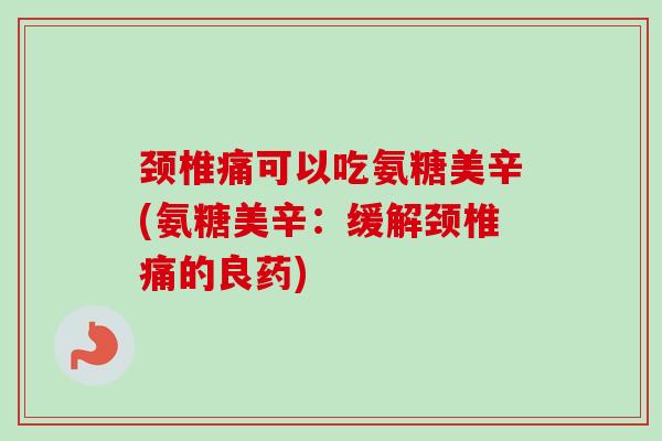 颈椎痛可以吃氨糖美辛(氨糖美辛：缓解颈椎痛的良药)