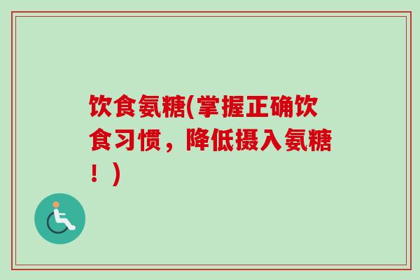 饮食氨糖(掌握正确饮食习惯，降低摄入氨糖！)