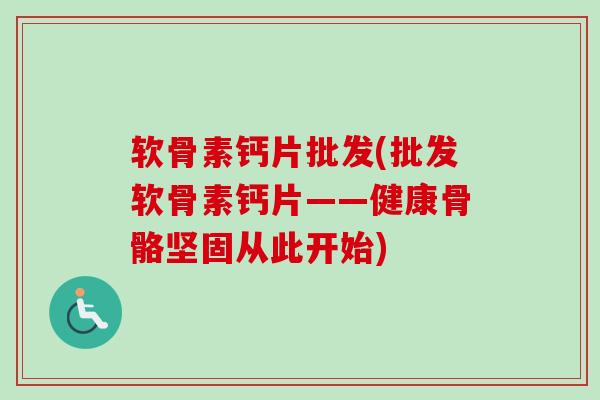 软骨素钙片批发(批发软骨素钙片——健康骨骼坚固从此开始) 软骨素钙片批发(批发软骨素钙片——健康骨骼坚固从此开始)
