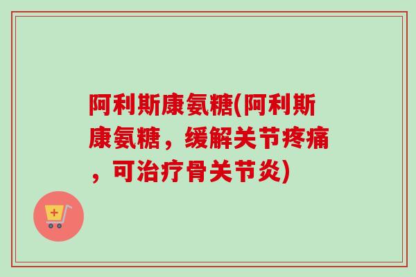 阿利斯康氨糖(阿利斯康氨糖，缓解关节疼痛，可治疗骨关节炎)