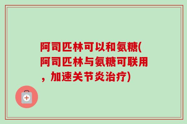 阿司匹林可以和氨糖(阿司匹林与氨糖可联用,加速) 阿司匹林可以和氨糖(阿司匹林与氨糖可联用,加速)