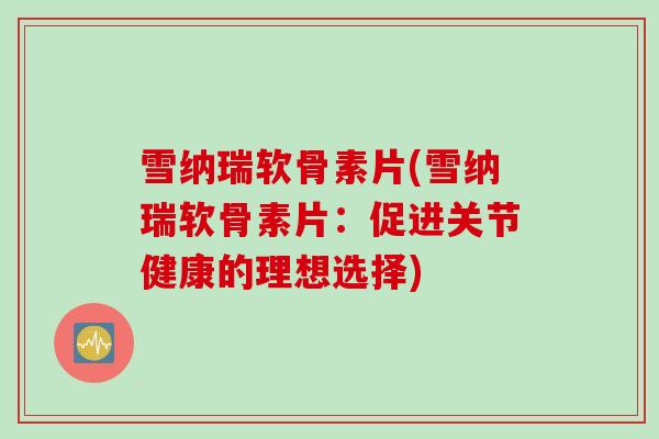 雪纳瑞软骨素片(雪纳瑞软骨素片：促进关节健康的理想选择)