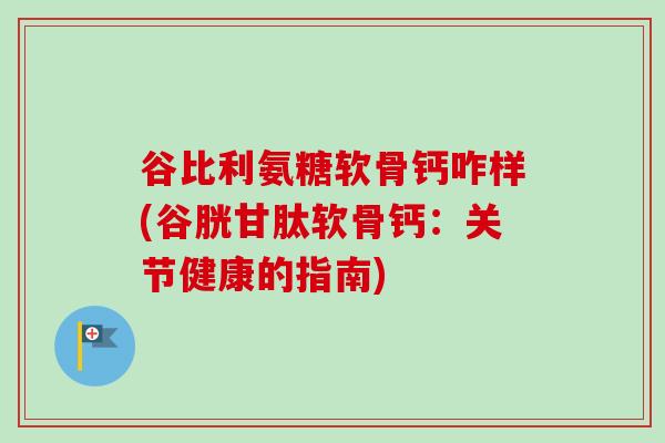 谷比利氨糖软骨钙咋样(谷胱甘肽软骨钙：关节健康的指南)