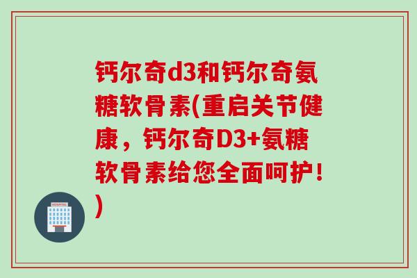 钙尔奇d3和钙尔奇氨糖软骨素(重启关节健康，钙尔奇D3+氨糖软骨素给您全面呵护！)
