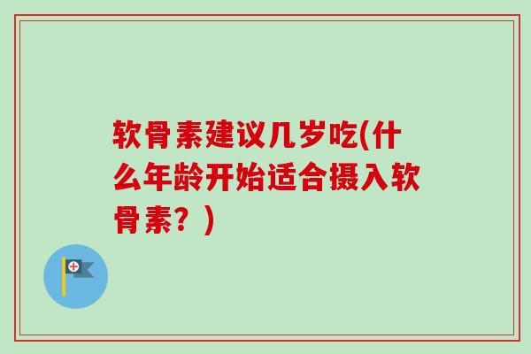 软骨素建议几岁吃(什么年龄开始适合摄入软骨素？)