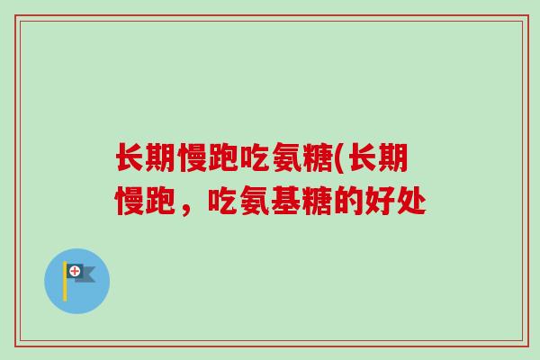 长期慢跑吃氨糖(长期慢跑，吃氨基糖的好处