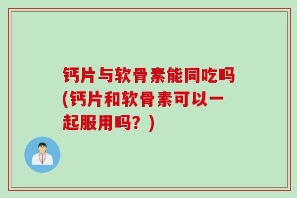 钙片与软骨素能同吃吗(钙片和软骨素可以一起服用吗？)