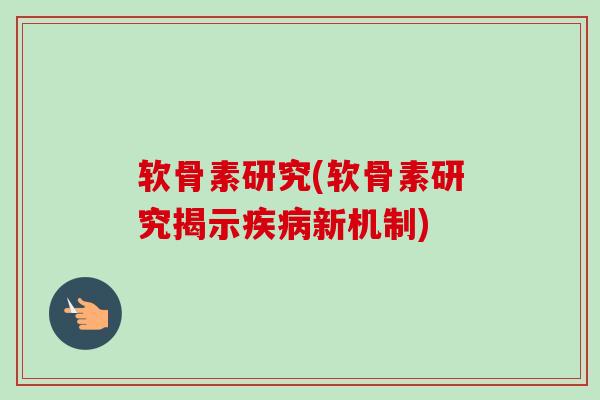 软骨素研究(软骨素研究揭示疾病新机制)