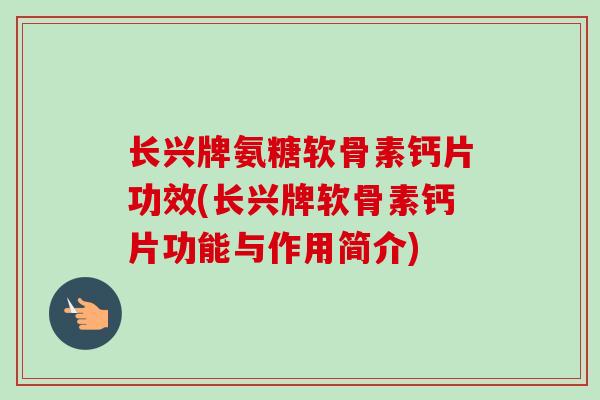 长兴牌氨糖软骨素钙片功效(长兴牌软骨素钙片功能与作用简介)