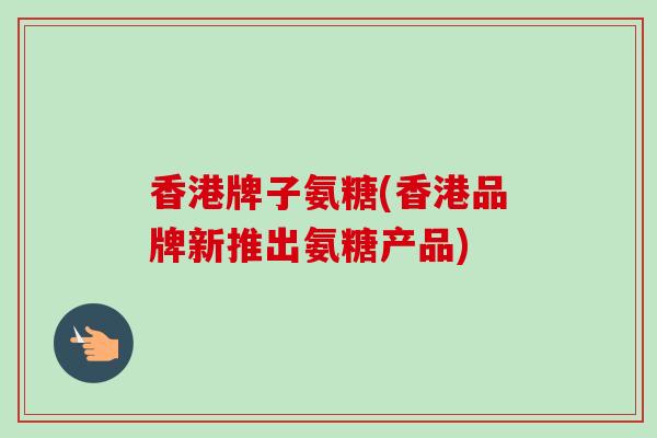 香港牌子氨糖(香港品牌新推出氨糖产品)