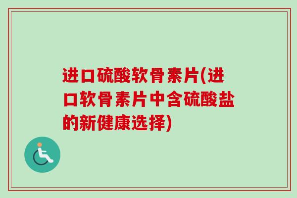 进口硫酸软骨素片(进口软骨素片中含硫酸盐的新健康选择) 进口硫酸软骨素片(进口软骨素片中含硫酸盐的新健康选择)