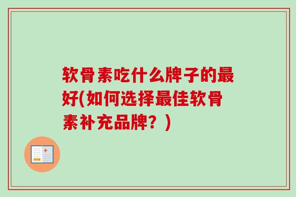 软骨素吃什么牌子的好(如何选择佳软骨素补充品牌?) 软骨素吃什么牌子的好(如何选择佳软骨素补充品牌?)